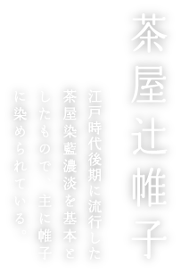 茶屋辻帷子 江戸時代後期に流行した茶屋染藍濃淡を基本としたもので、主に帷子に染められている。