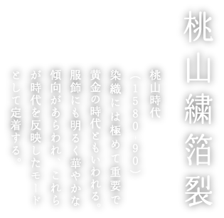 桃山繍箔裂 桃山時代(1580-90)染織には極めて重要で黄金の時代ともいわれる。服飾にも明るく華やかな傾向があらわれ、これらが時代を反映したモードとして定着する。